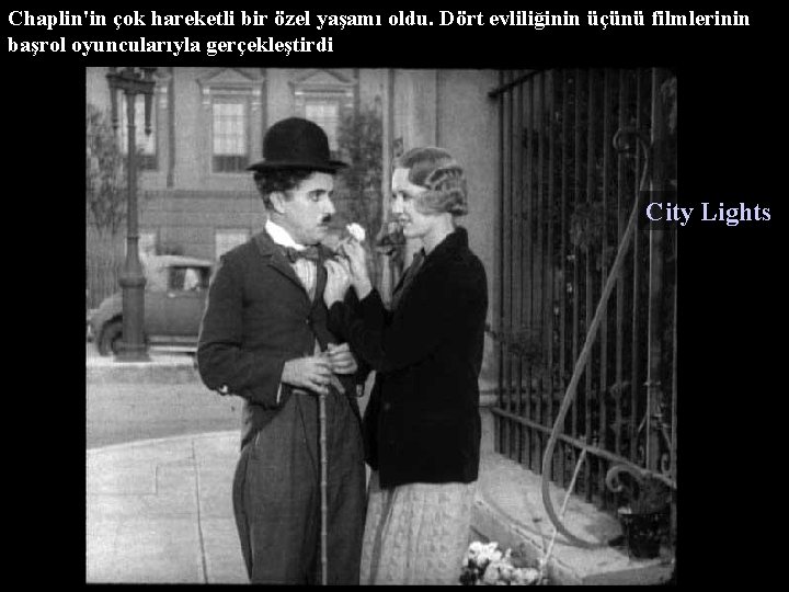 Chaplin'in çok hareketli bir özel yaşamı oldu. Dört evliliğinin üçünü filmlerinin başrol oyuncularıyla gerçekleştirdi