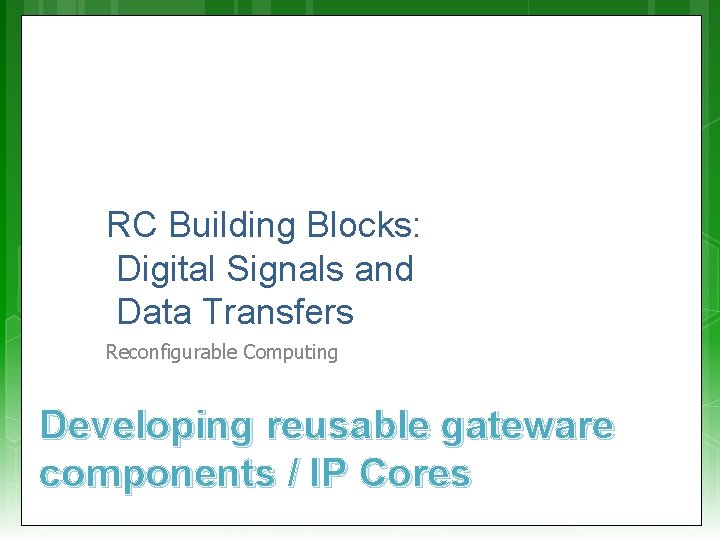 RC Building Blocks: Digital Signals and Data Transfers Reconfigurable Computing Developing reusable gateware components