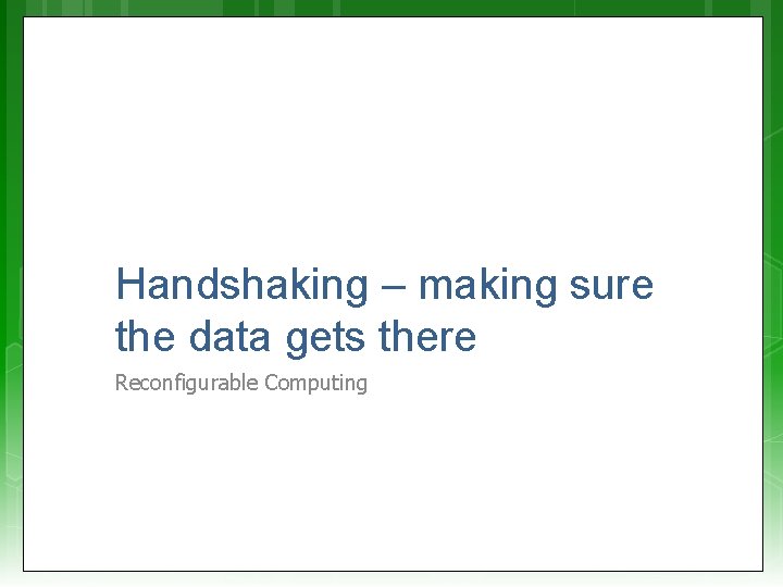 Handshaking – making sure the data gets there Reconfigurable Computing 