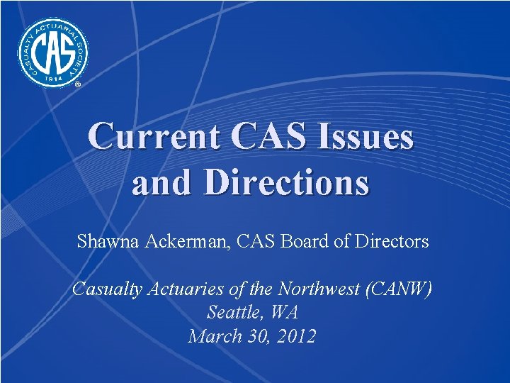 Current CAS Issues and Directions Shawna Ackerman, CAS Board of Directors Casualty Actuaries of