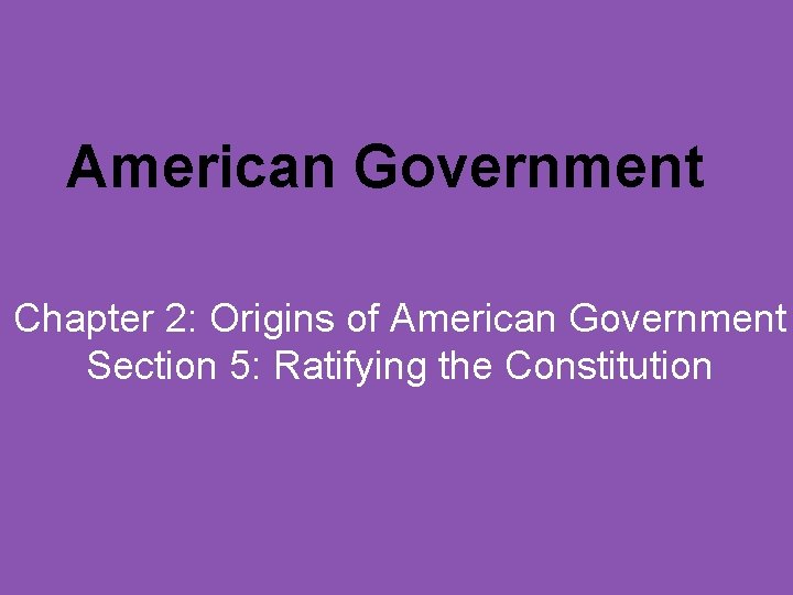 American Government Chapter 2: Origins of American Government Section 5: Ratifying the Constitution 