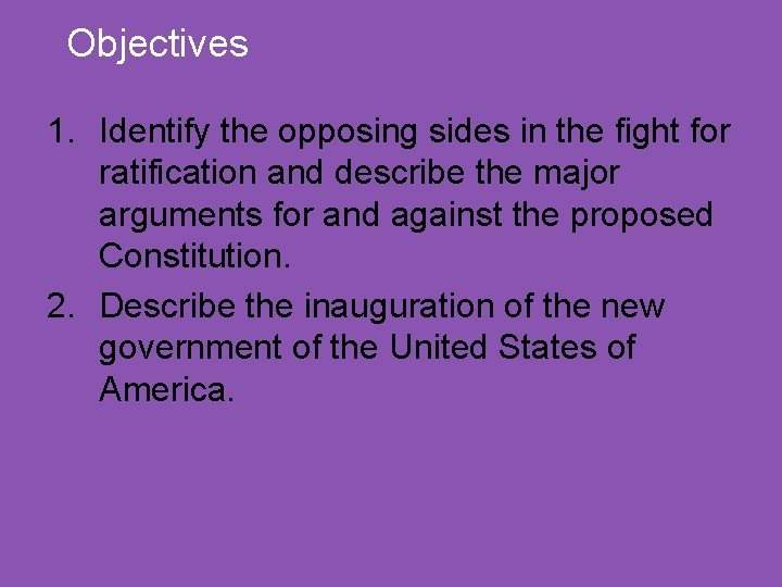 Objectives 1. Identify the opposing sides in the fight for ratification and describe the