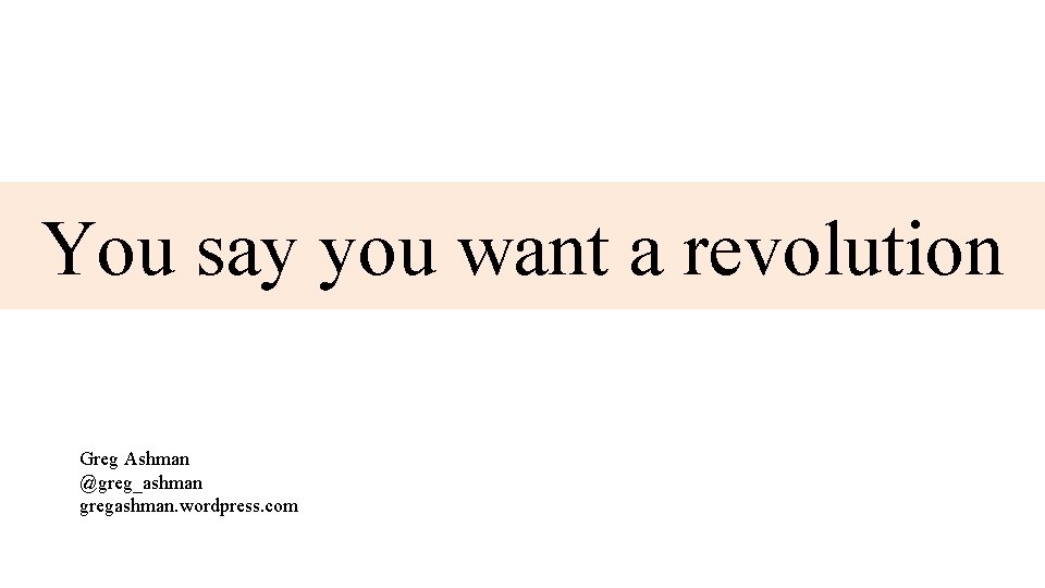 You say you want a revolution Greg Ashman @greg_ashman gregashman. wordpress. com 