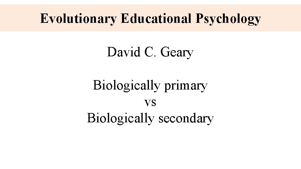 Evolutionary Educational Psychology David C. Geary Biologically primary vs Biologically secondary 