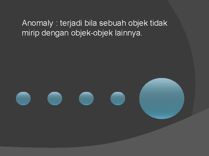 Anomaly : terjadi bila sebuah objek tidak mirip dengan objek-objek lainnya. 