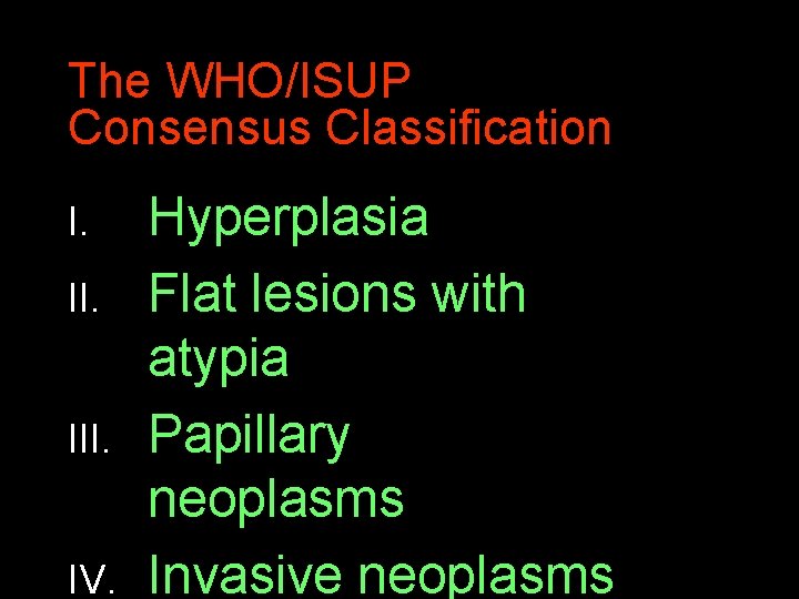 The WHO/ISUP Consensus Classification I. III. IV. Hyperplasia Flat lesions with atypia Papillary neoplasms