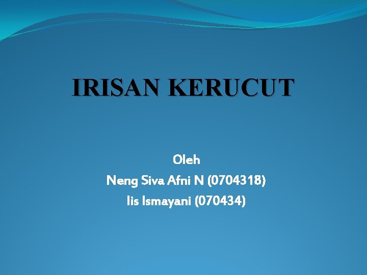 IRISAN KERUCUT Oleh Neng Siva Afni N (0704318) Iis Ismayani (070434) 