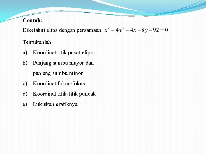 Contoh: Diketahui elips dengan persamaan Tentukanlah: a) Koordinat titik pusat elips b) Panjang sumbu