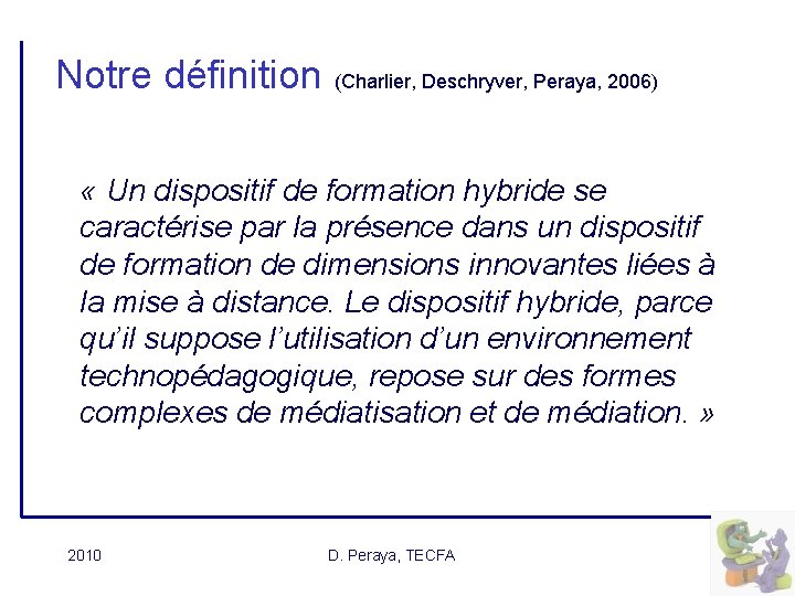 Notre définition (Charlier, Deschryver, Peraya, 2006) « Un dispositif de formation hybride se caractérise