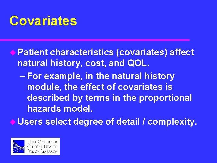 Covariates u Patient characteristics (covariates) affect natural history, cost, and QOL. – For example,