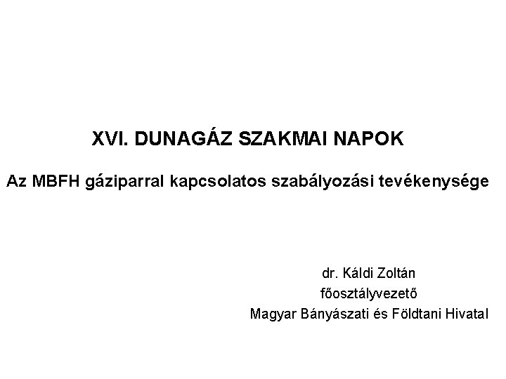 XVI. DUNAGÁZ SZAKMAI NAPOK Az MBFH gáziparral kapcsolatos szabályozási tevékenysége dr. Káldi Zoltán főosztályvezető