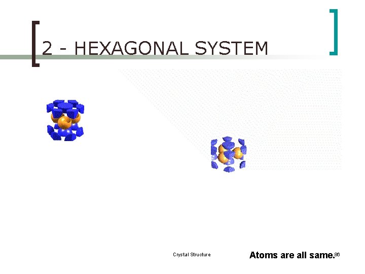 2 - HEXAGONAL SYSTEM Crystal Structure Atoms are all same. 86 