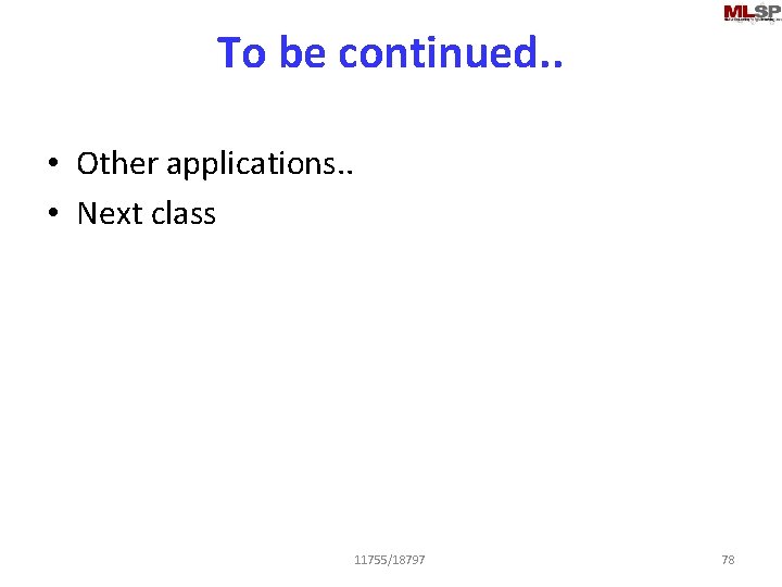 To be continued. . • Other applications. . • Next class 11755/18797 78 