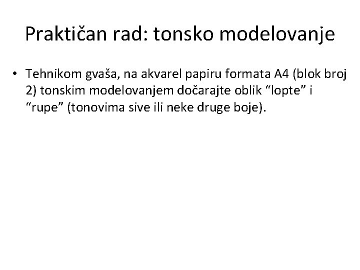 Praktičan rad: tonsko modelovanje • Tehnikom gvaša, na akvarel papiru formata A 4 (blok
