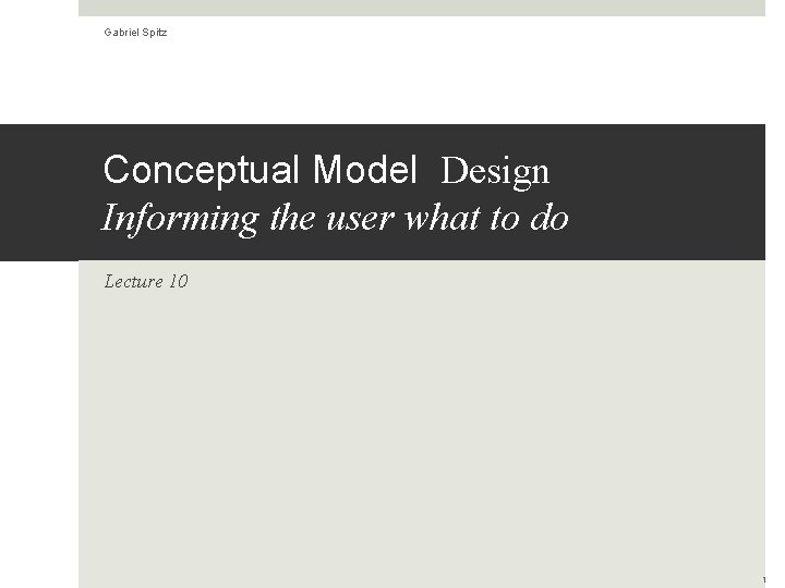 Gabriel Spitz Conceptual Model Design Informing the user what to do Lecture 10 1