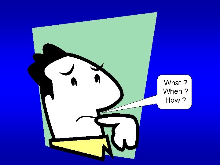 What ? When ? How ? 
