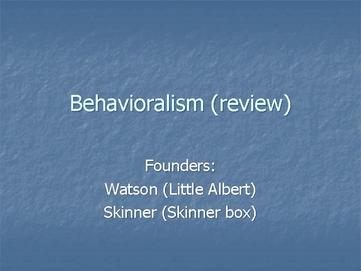 Behavioralism (review) Founders: Watson (Little Albert) Skinner (Skinner box) 