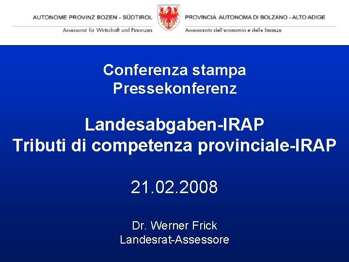 Conferenza stampa Pressekonferenz Landesabgaben-IRAP Tributi di competenza provinciale-IRAP 21. 02. 2008 Dr. Werner Frick