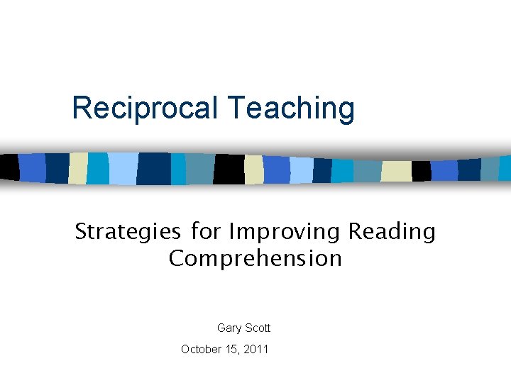 Reciprocal Teaching Strategies for Improving Reading Comprehension Gary Scott October 15, 2011 