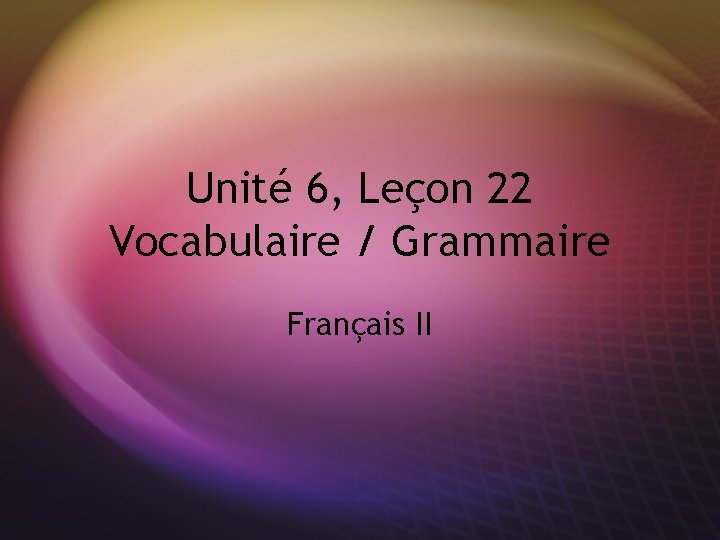 Unité 6, Leçon 22 Vocabulaire / Grammaire Français II 