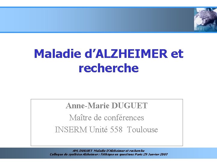 Maladie d’ALZHEIMER et recherche Anne-Marie DUGUET Maître de conférences INSERM Unité 558 Toulouse AM.