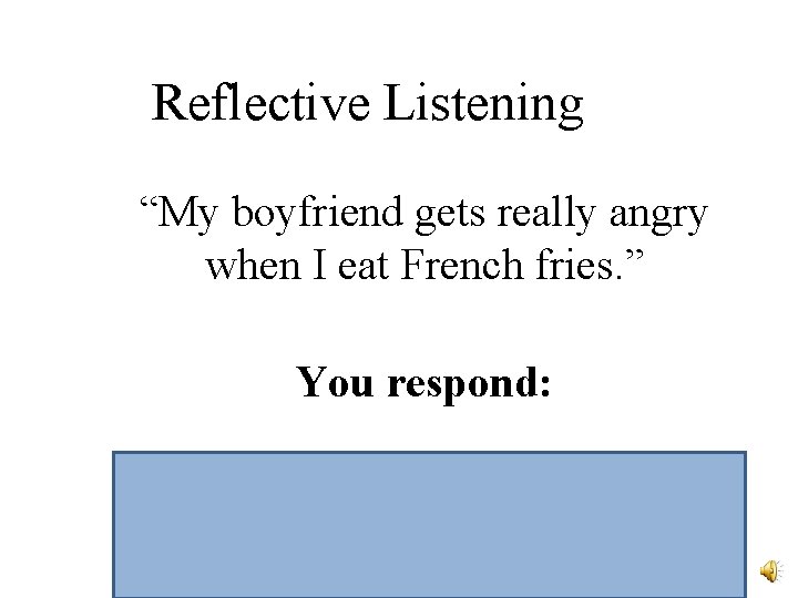 Reflective Listening “My boyfriend gets really angry when I eat French fries. ” You Reflective Listening “My boyfriend gets really angry when I eat French fries. ” You