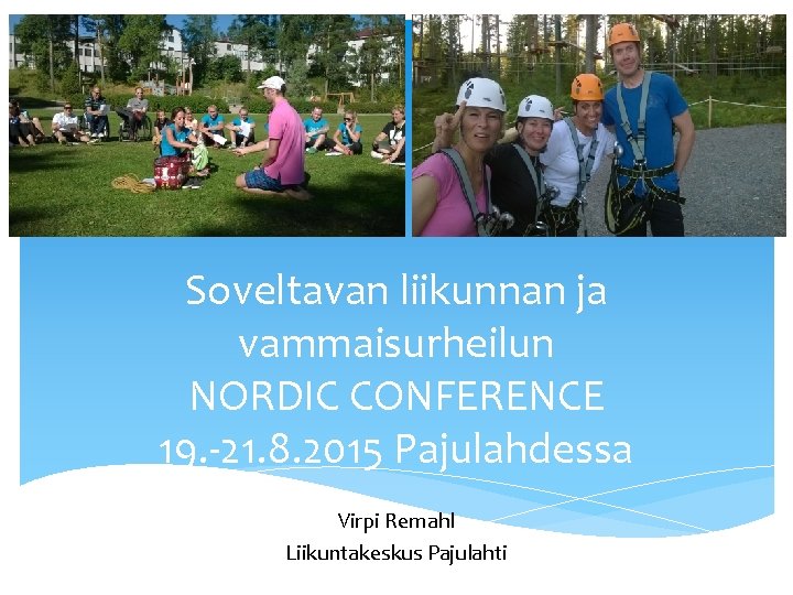 Soveltavan liikunnan ja vammaisurheilun NORDIC CONFERENCE 19. -21. 8. 2015 Pajulahdessa Virpi Remahl Liikuntakeskus