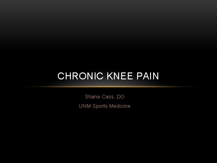 CHRONIC KNEE PAIN Shane Cass, DO UNM Sports Medicine 