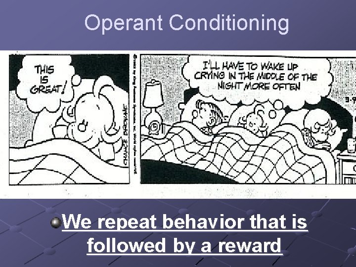 Operant Conditioning We repeat behavior that is followed by a reward 