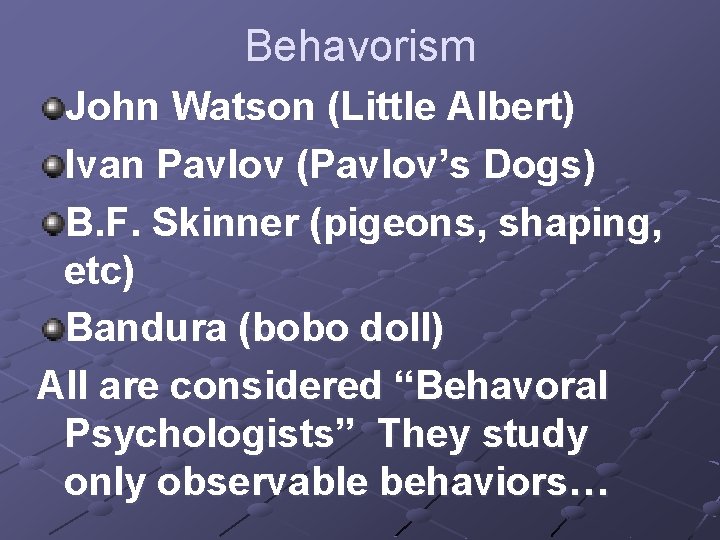 Behavorism John Watson (Little Albert) Ivan Pavlov (Pavlov’s Dogs) B. F. Skinner (pigeons, shaping,