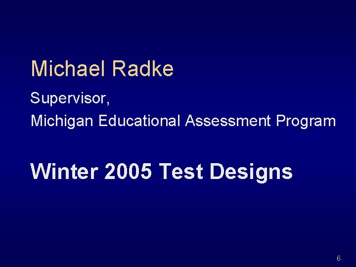 Michael Radke Supervisor, Michigan Educational Assessment Program Winter 2005 Test Designs 6 