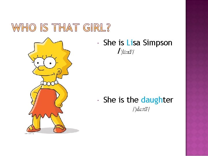  She is Lisa Simpson /)li: z. F/ She is the daughter /)dc: t.