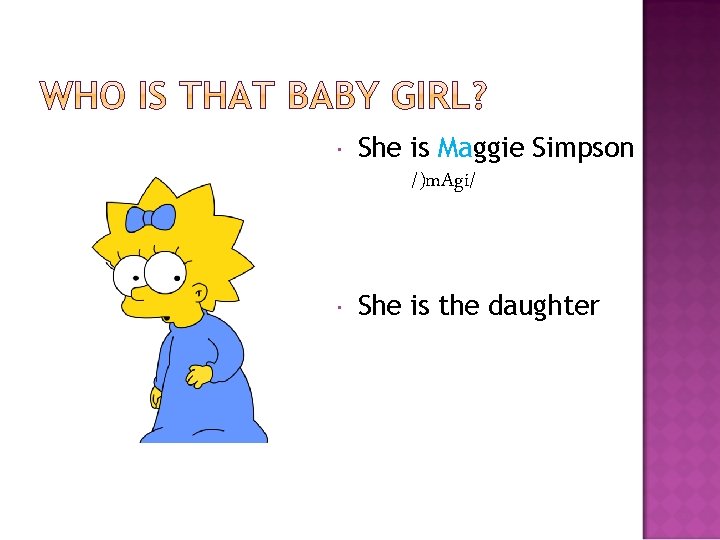  She is Maggie Simpson /)m. Agi/ She is the daughter 