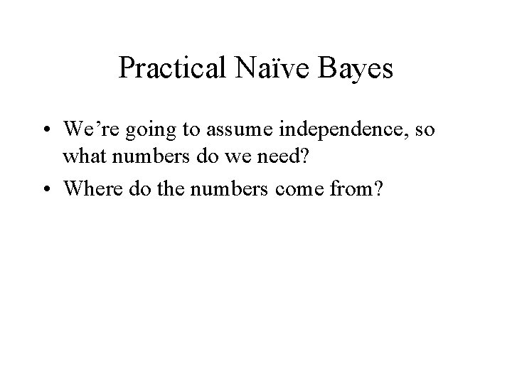 Practical Naïve Bayes • We’re going to assume independence, so what numbers do we