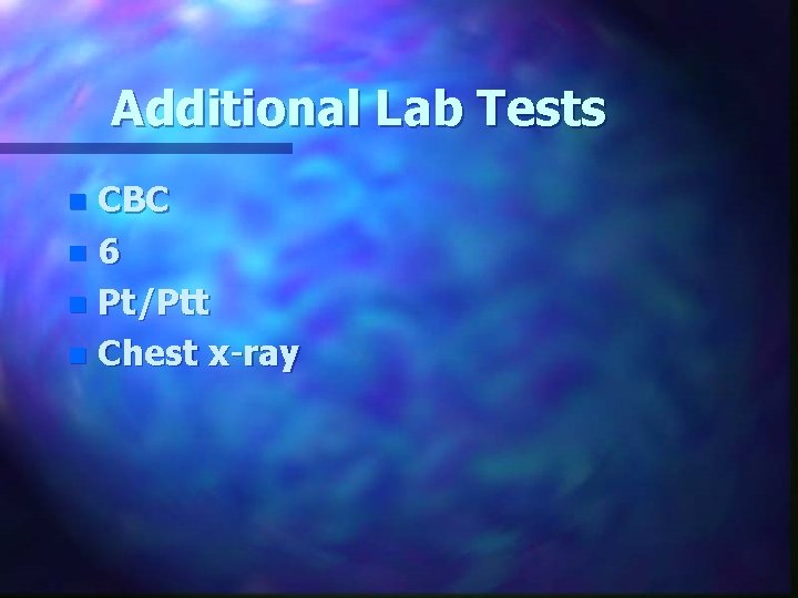 Additional Lab Tests CBC n 6 n Pt/Ptt n Chest x-ray n 