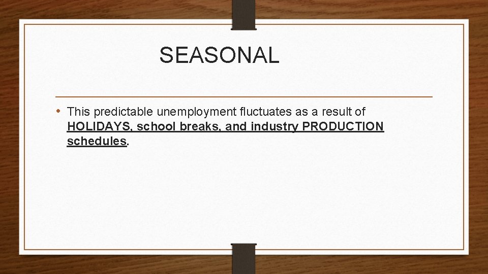 SEASONAL • This predictable unemployment fluctuates as a result of HOLIDAYS, school breaks, and