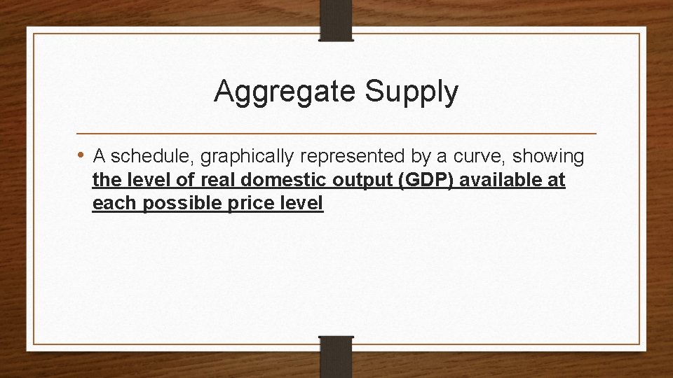 Aggregate Supply • A schedule, graphically represented by a curve, showing the level of