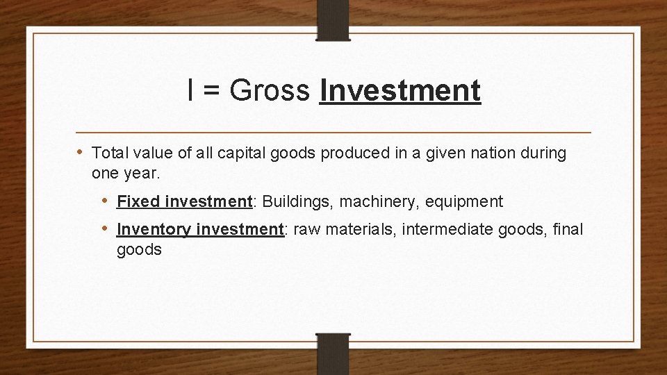 I = Gross Investment • Total value of all capital goods produced in a
