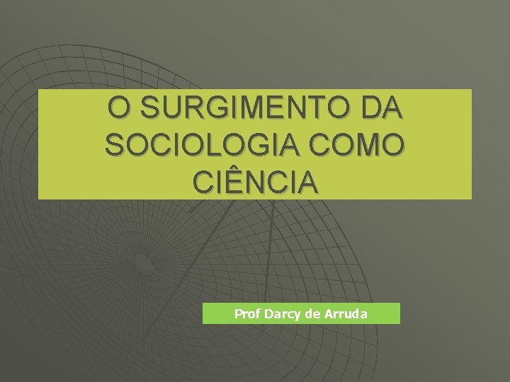 O SURGIMENTO DA SOCIOLOGIA COMO CIÊNCIA Prof Darcy de Arruda 