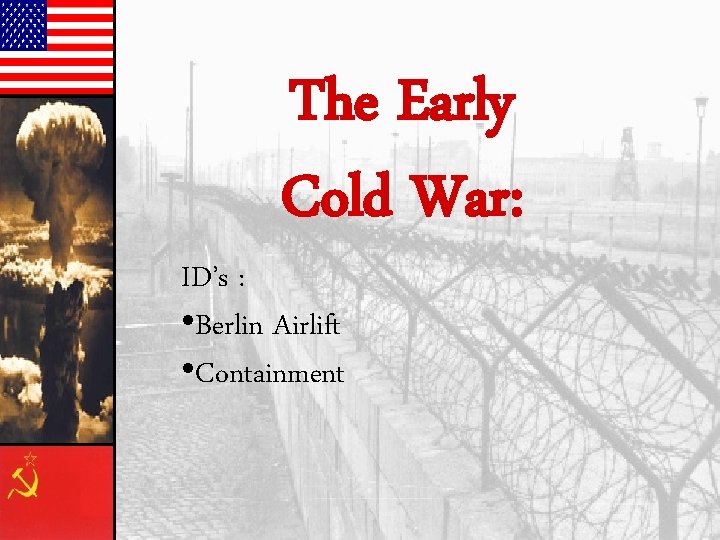 The Early Cold War: ID’s : • Berlin Airlift • Containment 