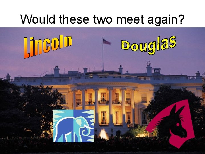 Would these two meet again? • Republican candidate in 1860 Presidential election • Democratic