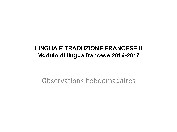 LINGUA E TRADUZIONE FRANCESE II Modulo di lingua francese 2016 -2017 Observations hebdomadaires 