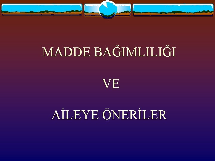 MADDE BAĞIMLILIĞI VE AİLEYE ÖNERİLER 