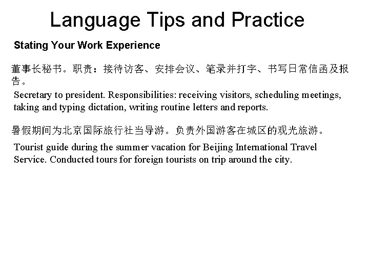 Language Tips and Practice Stating Your Work Experience 董事长秘书。职责：接待访客、安排会议、笔录并打字、书写日常信函及报 告。 Secretary to president. Responsibilities:
