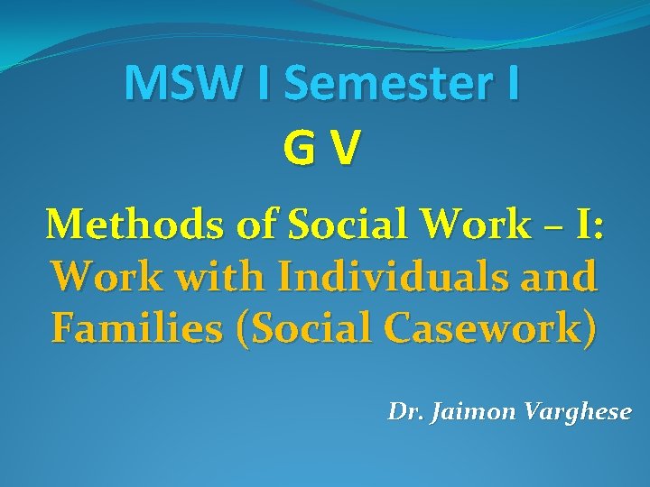 MSW I Semester I GV Methods of Social Work – I: Work with Individuals