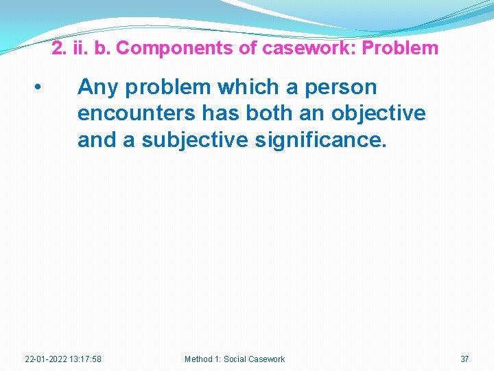 2. ii. b. Components of casework: Problem • Any problem which a person encounters