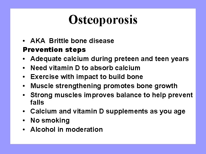 Osteoporosis • AKA Brittle bone disease Prevention steps • Adequate calcium during preteen and