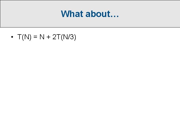 What about… • T(N) = N + 2 T(N/3) 