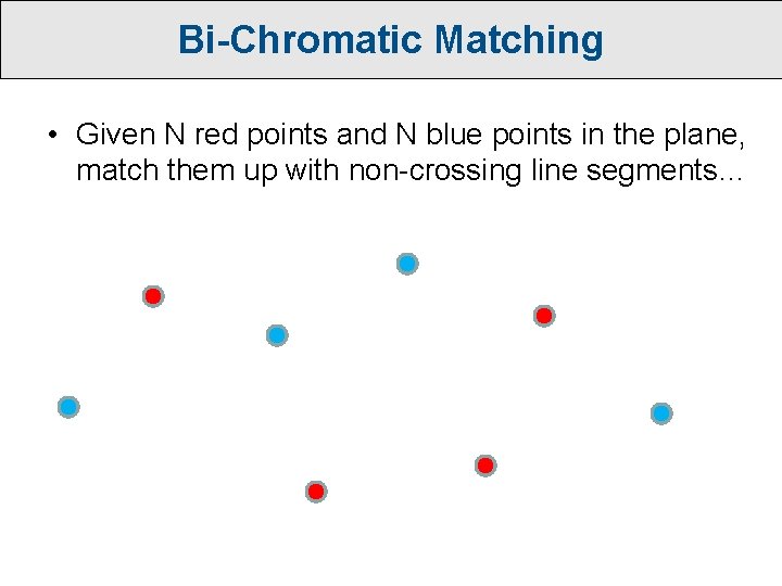 Bi-Chromatic Matching • Given N red points and N blue points in the plane,