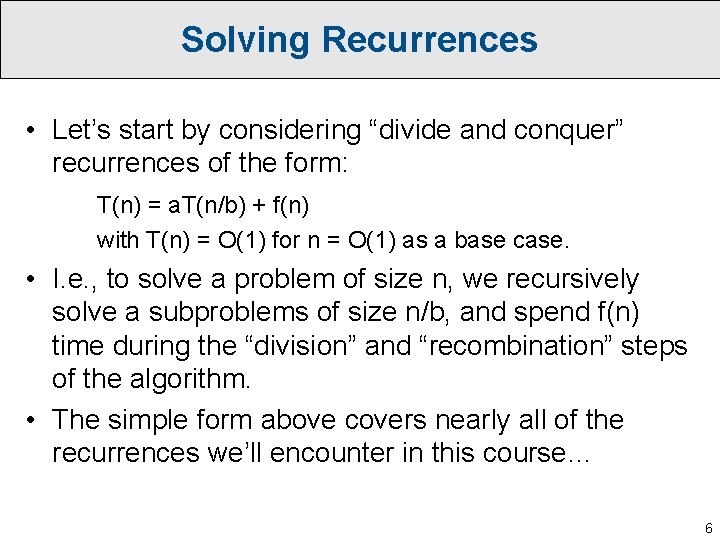 Solving Recurrences • Let’s start by considering “divide and conquer” recurrences of the form: